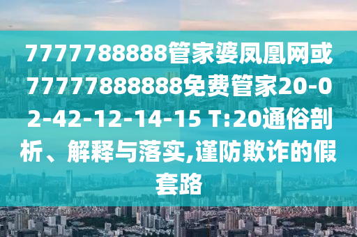 7777788888管家婆鳳凰網(wǎng)或77777888888免費(fèi)管家20-02-42-12-14-15 T:20通俗剖析、解釋與落實,謹(jǐn)防欺詐的假套路