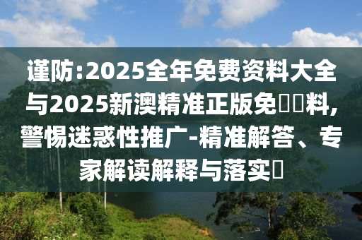 謹(jǐn)防:2025全年免費(fèi)資料大全與2025新澳精準(zhǔn)正版免費(fèi)資料,警惕迷惑性推廣-精準(zhǔn)解答、專(zhuān)家解讀解釋與落實(shí)?
