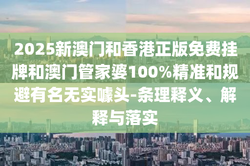 2025新澳門和香港正版免費(fèi)掛牌和澳門管家婆100%精準(zhǔn)和規(guī)避有名無實(shí)噱頭-條理釋義、解釋與落實(shí)