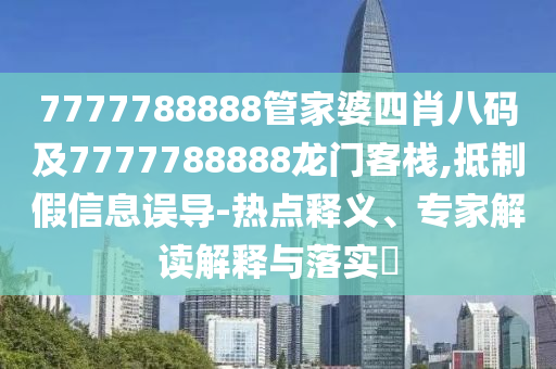 7777788888管家婆四肖八碼及7777788888龍門客棧,抵制假信息誤導(dǎo)-熱點(diǎn)釋義、專家解讀解釋與落實(shí)?
