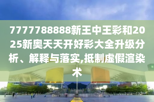 7777788888新王中王彩和2025新奧天天開好彩大全升級分析、解釋與落實,抵制虛假渲染術(shù)