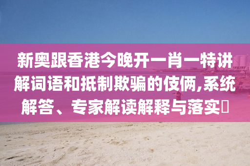 新奧跟香港今晚開一肖一特講解詞語和抵制欺騙的伎倆,系統(tǒng)解答、專家解讀解釋與落實(shí)?
