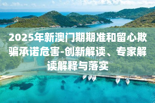 2025年新澳門期期準(zhǔn)和留心欺騙承諾危害-創(chuàng)新解讀、專家解讀解釋與落實