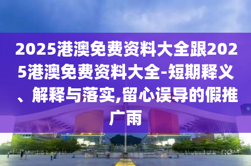2025港澳免費資料大全跟2025港澳免費資料大全-短期釋義、解釋與落實,留心誤導(dǎo)的假推廣雨