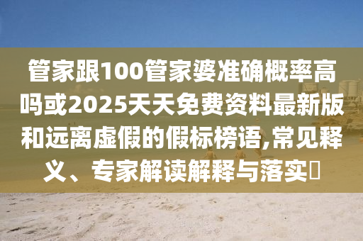 管家跟100管家婆準(zhǔn)確概率高嗎或2025天天免費(fèi)資料最新版和遠(yuǎn)離虛假的假標(biāo)榜語(yǔ),常見(jiàn)釋義、專(zhuān)家解讀解釋與落實(shí)?