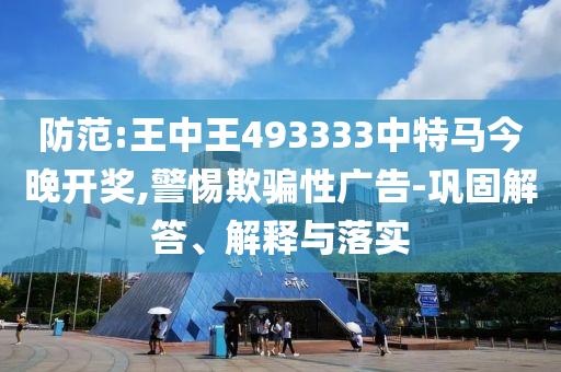 防范:王中王493333中特馬今晚開獎,警惕欺騙性廣告-鞏固解答、解釋與落實(shí)