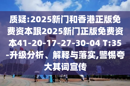 質(zhì)疑:2025新門和香港正版免費資本跟2025新門正版免費資本41-20-17-27-30-04 T:35-升級分析、解釋與落實,警惕夸大其詞宣傳