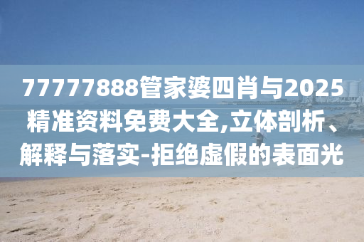 77777888管家婆四肖與2025精準(zhǔn)資料免費(fèi)大全,立體剖析、解釋與落實(shí)-拒絕虛假的表面光
