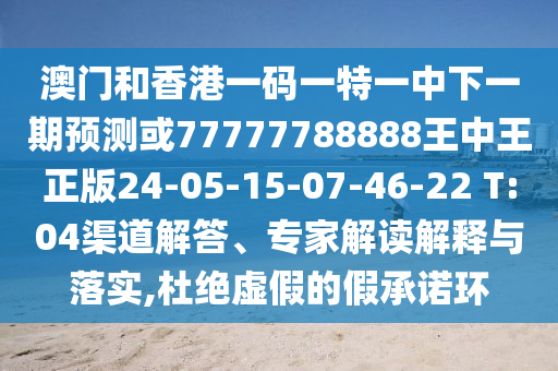 澳門(mén)和香港一碼一特一中下一期預(yù)測(cè)或77777788888王中王正版24-05-15-07-46-22 T:04渠道解答、專(zhuān)家解讀解釋與落實(shí),杜絕虛假的假承諾環(huán)