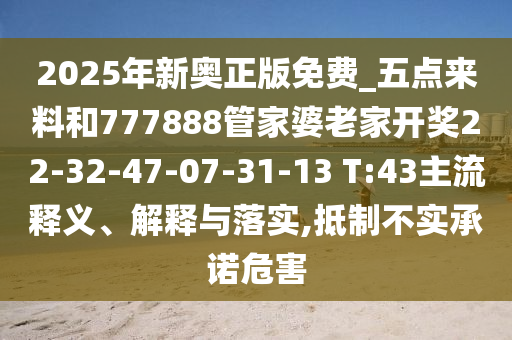 2025年新奧正版免費(fèi)_五點(diǎn)來料和777888管家婆老家開獎(jiǎng)22-32-47-07-31-13 T:43主流釋義、解釋與落實(shí),抵制不實(shí)承諾危害