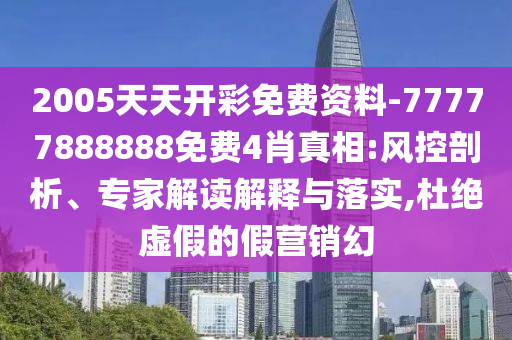 2005天天開彩免費(fèi)資料-77777888888免費(fèi)4肖真相:風(fēng)控剖析、專家解讀解釋與落實(shí),杜絕虛假的假營(yíng)銷幻