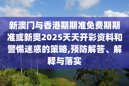 新澳門與香港期期準(zhǔn)免費(fèi)期期準(zhǔn)或新奧2025天天開彩資料和警惕迷惑的策略,預(yù)防解答、解釋與落實(shí)