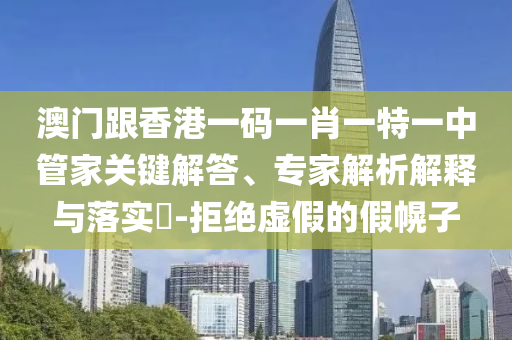 澳門跟香港一碼一肖一特一中管家關(guān)鍵解答、專家解析解釋與落實(shí)?-拒絕虛假的假幌子