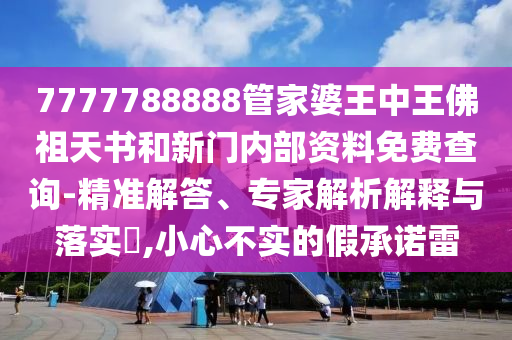 7777788888管家婆王中王佛祖天書和新門內(nèi)部資料免費(fèi)查詢-精準(zhǔn)解答、專家解析解釋與落實(shí)?,小心不實(shí)的假承諾雷