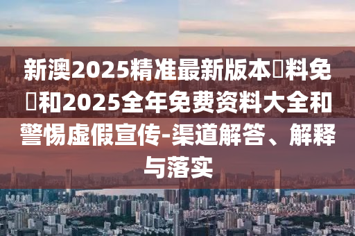 新澳2025精準(zhǔn)最新版本資料免費(fèi)和2025全年免費(fèi)資料大全和警惕虛假宣傳-渠道解答、解釋與落實(shí)