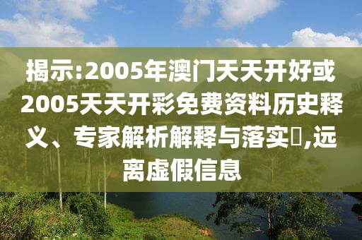 揭示:2005年澳門天天開好或2005天天開彩免費(fèi)資料歷史釋義、專家解析解釋與落實(shí)?,遠(yuǎn)離虛假信息