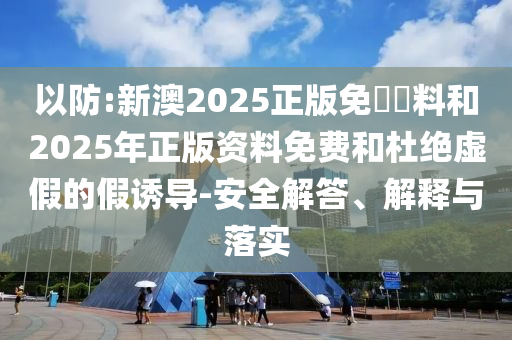 以防:新澳2025正版免費(fèi)資料和2025年正版資料免費(fèi)和杜絕虛假的假誘導(dǎo)-安全解答、解釋與落實(shí)