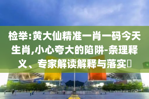 檢舉:黃大仙精準(zhǔn)一肖一碼今天生肖,小心夸大的陷阱-條理釋義、專(zhuān)家解讀解釋與落實(shí)?