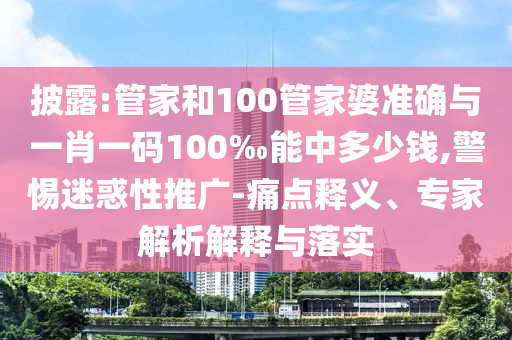 披露:管家和100管家婆準(zhǔn)確與一肖一碼100‰能中多少錢,警惕迷惑性推廣-痛點(diǎn)釋義、專家解析解釋與落實(shí)