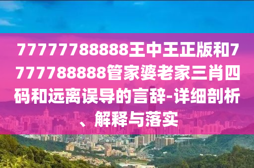 77777788888王中王正版和7777788888管家婆老家三肖四碼和遠離誤導(dǎo)的言辭-詳細剖析、解釋與落實
