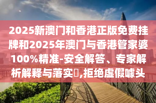 2025新澳門和香港正版免費掛牌和2025年澳門與香港管家婆100%精準-安全解答、專家解析解釋與落實?,拒絕虛假噱頭