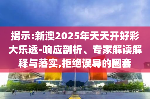 揭示:新澳2025年天天開(kāi)好彩大樂(lè)透-響應(yīng)剖析、專(zhuān)家解讀解釋與落實(shí),拒絕誤導(dǎo)的圈套