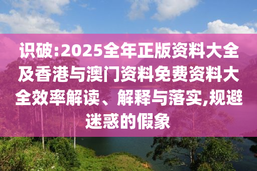 識破:2025全年正版資料大全及香港與澳門資料免費資料大全效率解讀、解釋與落實,規(guī)避迷惑的假象