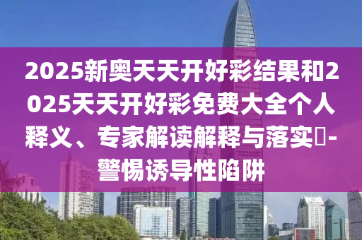 2025新奧天天開好彩結(jié)果和2025天天開好彩免費(fèi)大全個(gè)人釋義、專家解讀解釋與落實(shí)?-警惕誘導(dǎo)性陷阱