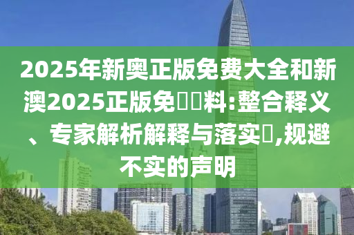 2025年新奧正版免費大全和新澳2025正版免費資料:整合釋義、專家解析解釋與落實?,規(guī)避不實的聲明