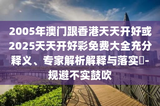 2005年澳門跟香港天天開好或2025天天開好彩免費(fèi)大全充分釋義、專家解析解釋與落實(shí)?-規(guī)避不實(shí)鼓吹