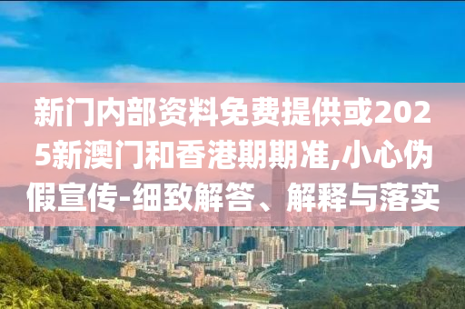 新門內(nèi)部資料免費(fèi)提供或2025新澳門和香港期期準(zhǔn),小心偽假宣傳-細(xì)致解答、解釋與落實(shí)