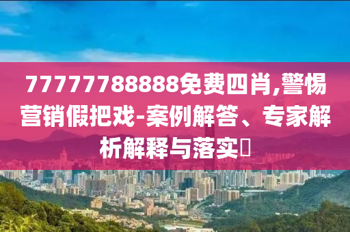 77777788888免費(fèi)四肖,警惕營(yíng)銷假把戲-案例解答、專家解析解釋與落實(shí)?