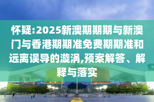 懷疑:2025新澳期期期與新澳門與香港期期準(zhǔn)免費(fèi)期期準(zhǔn)和遠(yuǎn)離誤導(dǎo)的漩渦,預(yù)案解答、解釋與落實(shí)