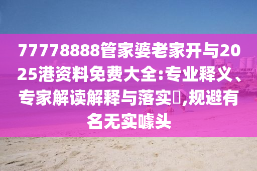77778888管家婆老家開與2025港資料免費(fèi)大全:專業(yè)釋義、專家解讀解釋與落實(shí)?,規(guī)避有名無實(shí)噱頭