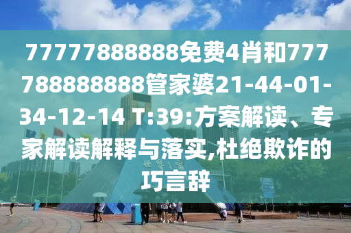 77777888888免費4肖和777788888888管家婆21-44-01-34-12-14 T:39:方案解讀、專家解讀解釋與落實,杜絕欺詐的巧言辭