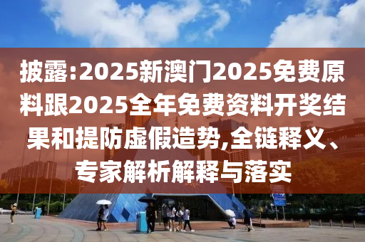 披露:2025新澳門2025免費(fèi)原料跟2025全年免費(fèi)資料開獎(jiǎng)結(jié)果和提防虛假造勢(shì),全鏈釋義、專家解析解釋與落實(shí)
