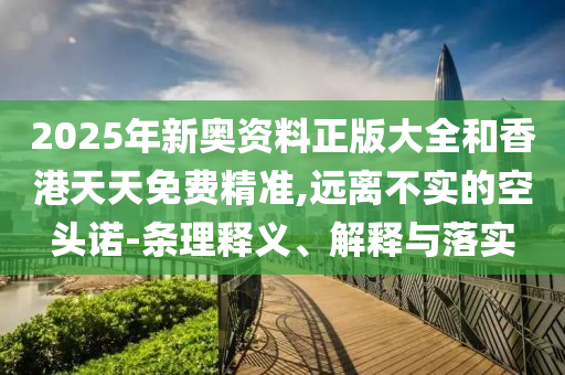 2025年新奧資料正版大全和香港天天免費(fèi)精準(zhǔn),遠(yuǎn)離不實(shí)的空頭諾-條理釋義、解釋與落實(shí)