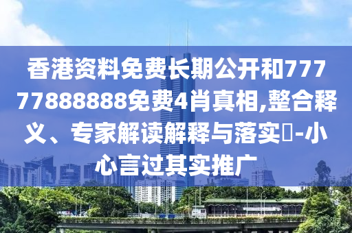 香港資料免費(fèi)長(zhǎng)期公開(kāi)和77777888888免費(fèi)4肖真相,整合釋義、專家解讀解釋與落實(shí)?-小心言過(guò)其實(shí)推廣