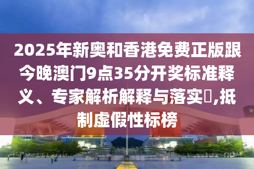 2025年新奧和香港免費正版跟今晚澳門9點35分開獎標準釋義、專家解析解釋與落實?,抵制虛假性標榜