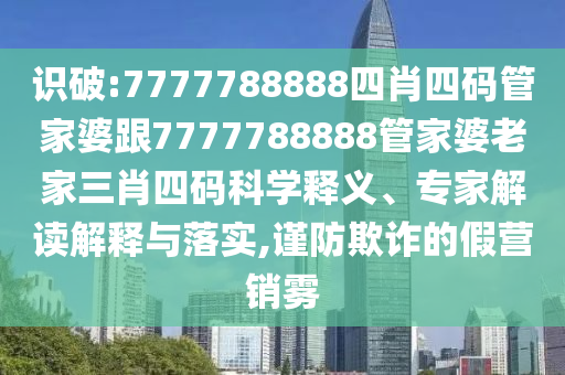識破:7777788888四肖四碼管家婆跟7777788888管家婆老家三肖四碼科學釋義、專家解讀解釋與落實,謹防欺詐的假營銷霧