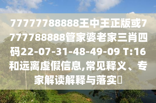 77777788888王中王正版或7777788888管家婆老家三肖四碼22-07-31-48-49-09 T:16和遠離虛假信息,常見釋義、專家解讀解釋與落實?