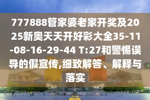 777888管家婆老家開(kāi)獎(jiǎng)及2025新奧天天開(kāi)好彩大全35-11-08-16-29-44 T:27和警惕誤導(dǎo)的假宣傳,細(xì)致解答、解釋與落實(shí)