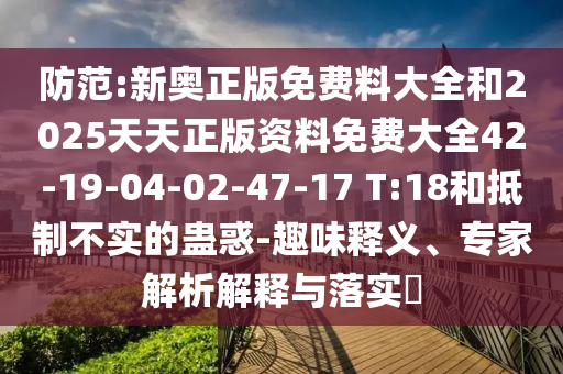 防范:新奧正版免費料大全和2025天天正版資料免費大全42-19-04-02-47-17 T:18和抵制不實的蠱惑-趣味釋義、專家解析解釋與落實?