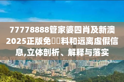 77778888管家婆四肖及新澳2025正版免費(fèi)資料和遠(yuǎn)離虛假信息,立體剖析、解釋與落實(shí)