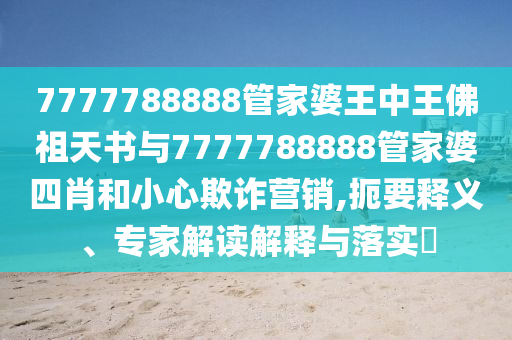 7777788888管家婆王中王佛祖天書與7777788888管家婆四肖和小心欺詐營銷,扼要釋義、專家解讀解釋與落實(shí)?