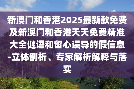 新澳門和香港2025最新款免費(fèi)及新澳門和香港天天免費(fèi)精準(zhǔn)大全謎語和留心誤導(dǎo)的假信息-立體剖析、專家解析解釋與落實(shí)