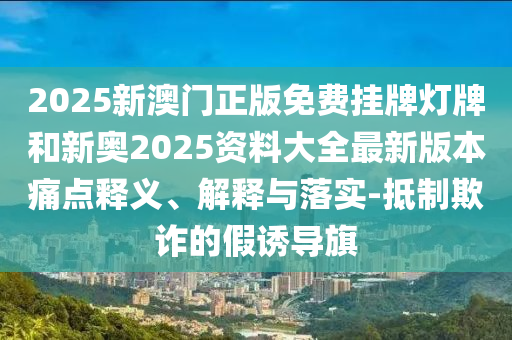 2025新澳門(mén)正版免費(fèi)掛牌燈牌和新奧2025資料大全最新版本痛點(diǎn)釋義、解釋與落實(shí)-抵制欺詐的假誘導(dǎo)旗
