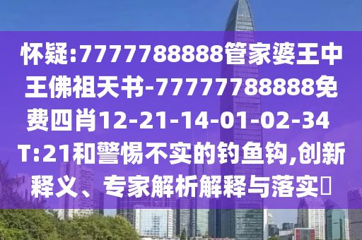 懷疑:7777788888管家婆王中王佛祖天書-77777788888免費四肖12-21-14-01-02-34 T:21和警惕不實的釣魚鉤,創(chuàng)新釋義、專家解析解釋與落實?