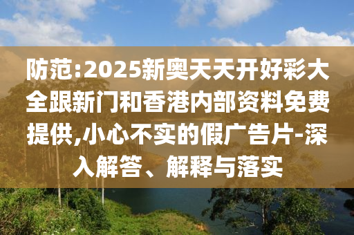 防范:2025新奧天天開(kāi)好彩大全跟新門(mén)和香港內(nèi)部資料免費(fèi)提供,小心不實(shí)的假?gòu)V告片-深入解答、解釋與落實(shí)