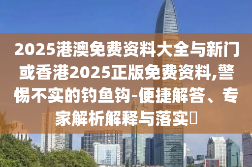 2025港澳免費(fèi)資料大全與新門或香港2025正版免費(fèi)資料,警惕不實(shí)的釣魚鉤-便捷解答、專家解析解釋與落實(shí)?
